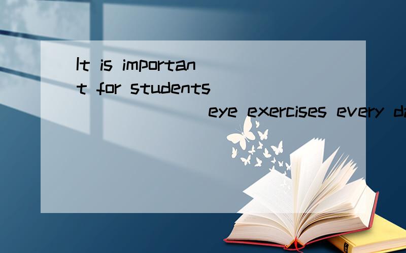 It is important for students ______ eye exercises every day.A.are doing B.doing C.do D.to do
