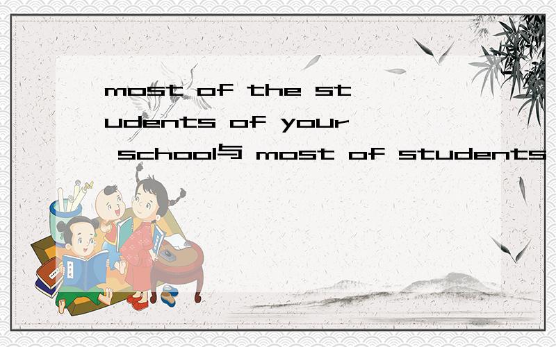 most of the students of your school与 most of students of your school 那个对