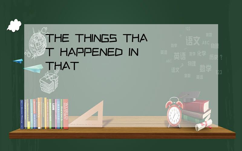 THE THINGS THAT HAPPENED IN THAT