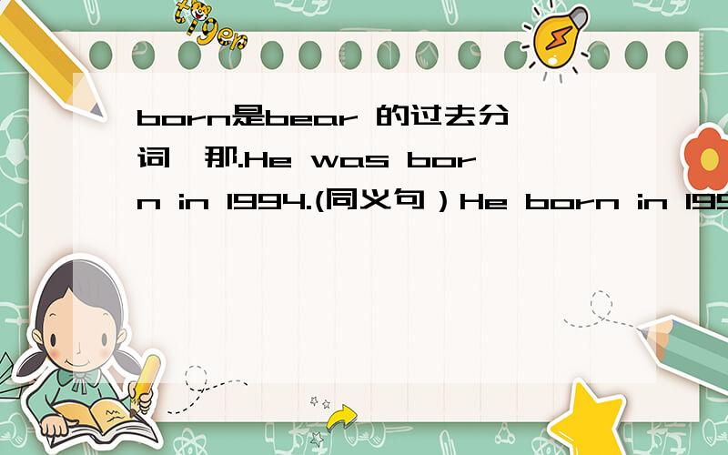 born是bear 的过去分词,那.He was born in 1994.(同义句）He born in 1994.【以上的对吗】