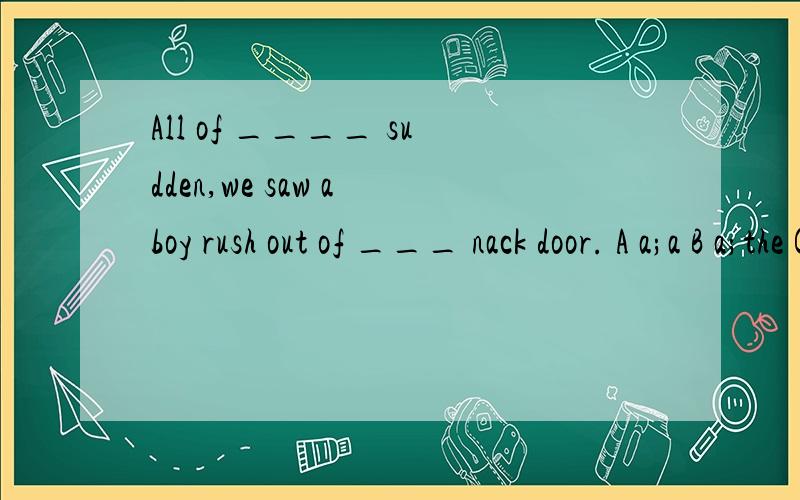 All of ____ sudden,we saw a boy rush out of ___ nack door. A a;a B a;the C the;the D the;a 求解析是back door