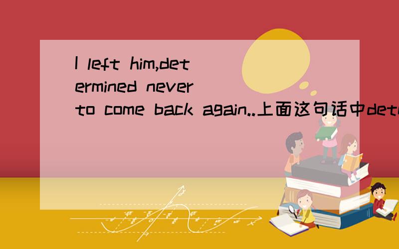 I left him,determined never to come back again..上面这句话中determined never to come back again.是什么用法.