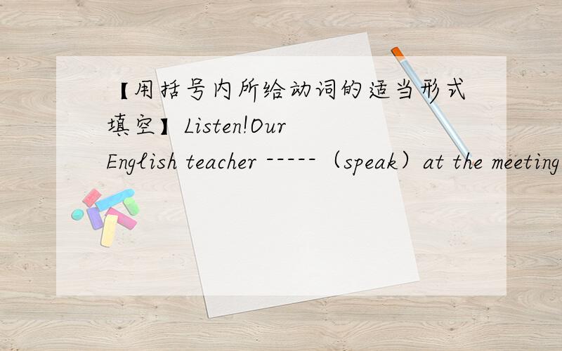 【用括号内所给动词的适当形式填空】Listen!Our English teacher -----（speak）at the meeting.