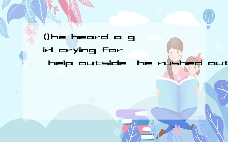 ()he heard a girl crying for help outside,he rushed out of the room.( ) he heard a girl crying for help outside,he rushed out of the room.A．Before B．As soon as C．after