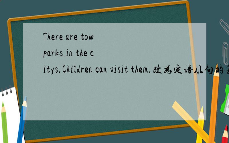 There are tow parks in the citys.Children can visit them.改为定语从句的复合句