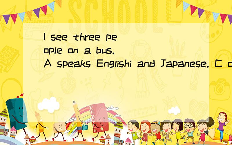 I see three people on a bus.A speaks Englishi and Japanese. C only talks with B. B can speak Chinese and Englishi. what language does C speak? C speaks ____.