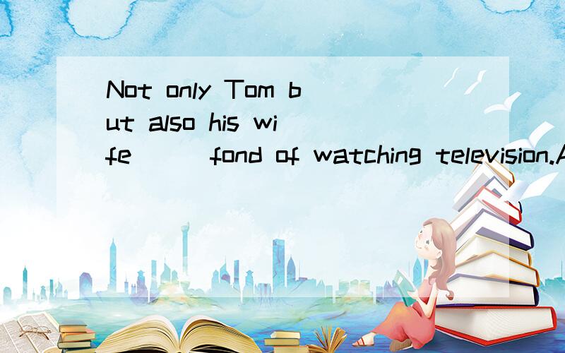 Not only Tom but also his wife __ fond of watching television.A.areB.wereC.beD.was