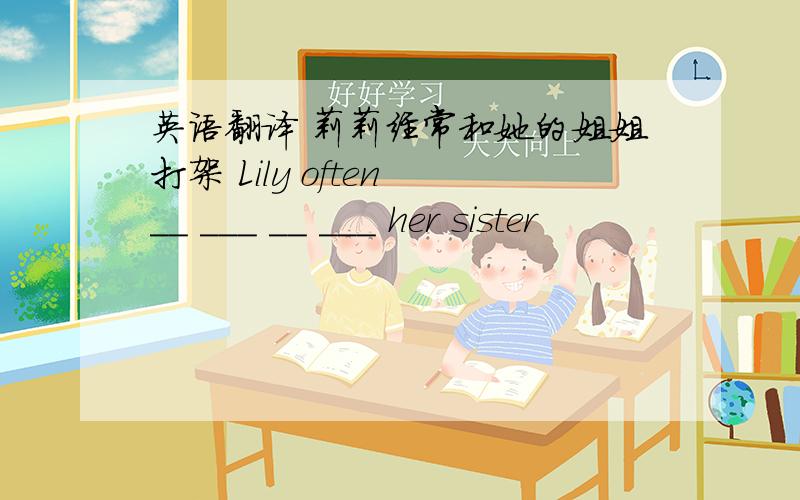 英语翻译 莉莉经常和她的姐姐打架 Lily often __ ___ __ ___ her sister