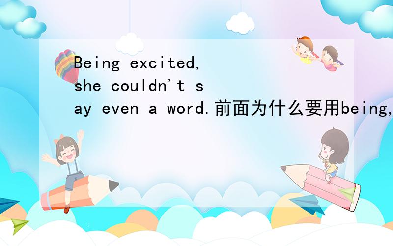 Being excited,she couldn't say even a word.前面为什么要用being,去掉可以吗?