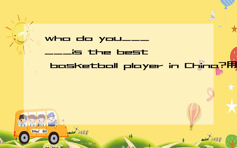 who do you___ ___is the best basketball player in China?用think of 还是think about