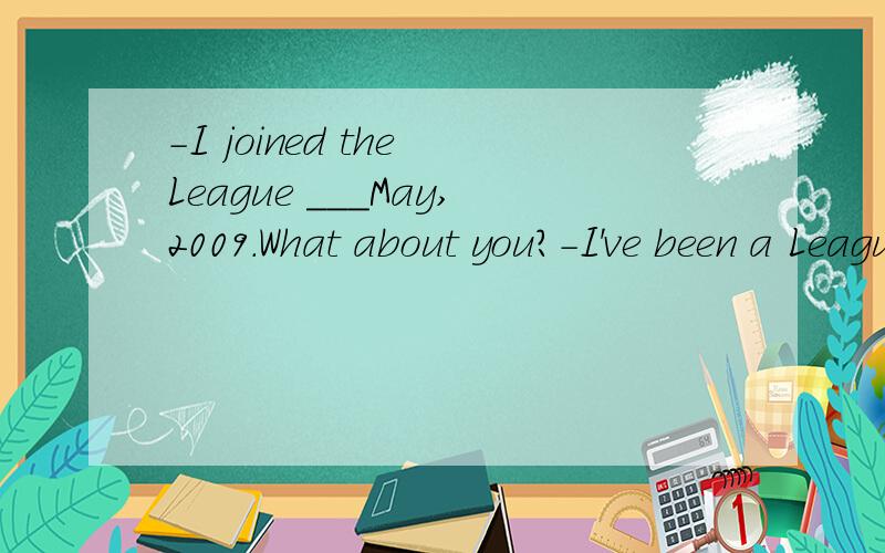 -I joined the League ___May,2009.What about you?-I've been a League member__in three years.