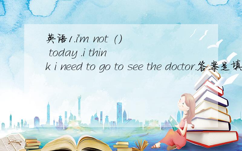 英语1.i'm not () today .i think i need to go to see the doctor.答案是填myself.请问为会么要这样填?怎样译这个句子?2..of the two toys ,the child chose () A the expensive one B one most expensive C a least expensive D the most expen