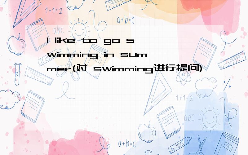 I like to go swimming in summer(对 swimming进行提问)