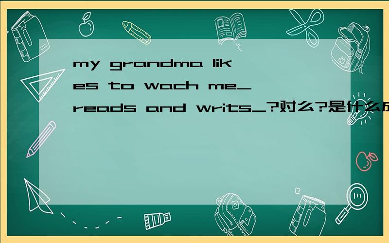 my grandma likes to wach me_reads and writs_?对么?是什么成分?