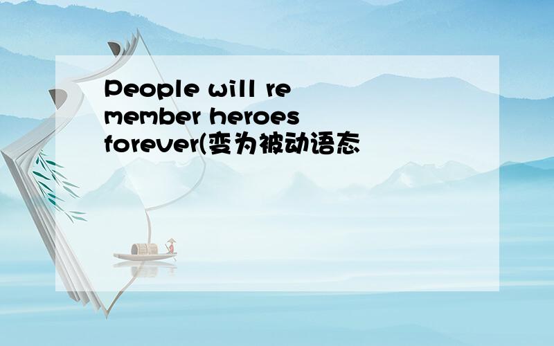 People will remember heroes forever(变为被动语态