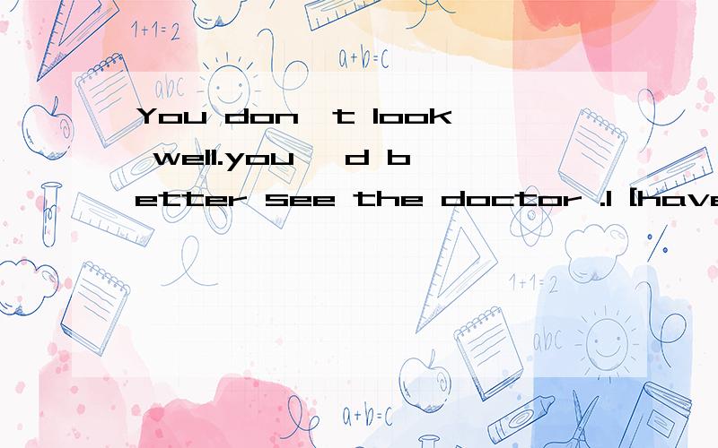 You don't look well.you 'd better see the doctor .I [have] .But the doctor said there was nothingserious.为什么括号中填have?