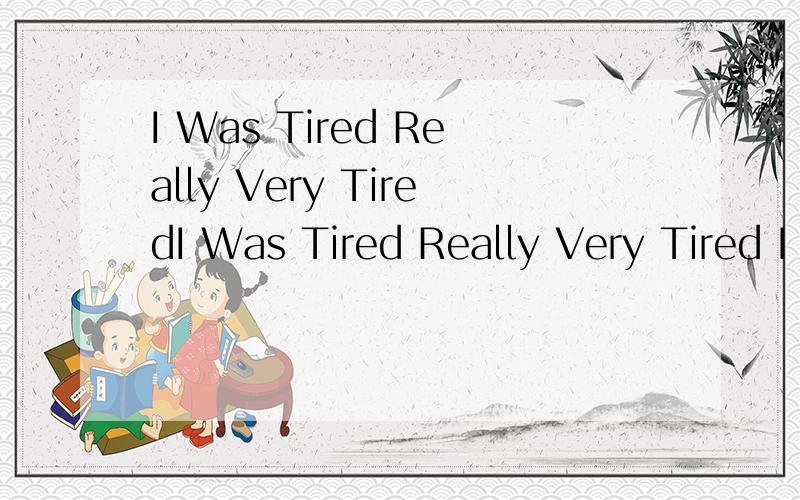 I Was Tired Really Very TiredI Was Tired Really Very Tired I Was Tired Really Very Tired