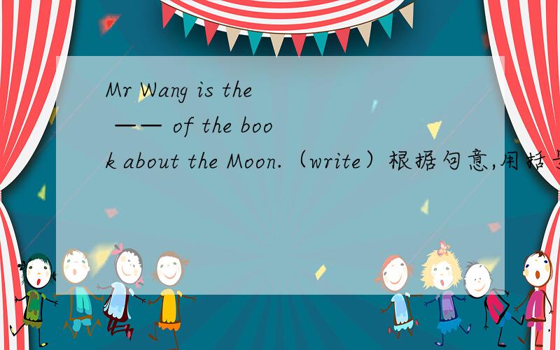 Mr Wang is the —— of the book about the Moon.（write）根据句意,用括号里所给单词的适当形式,完成句子.