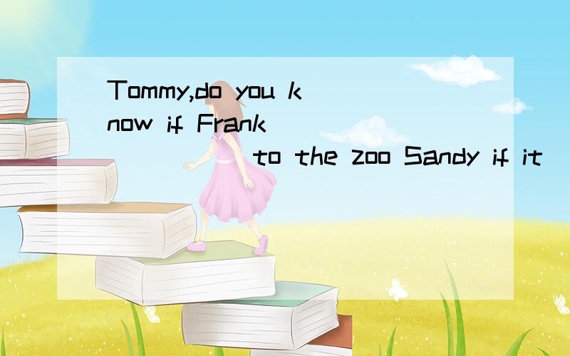 Tommy,do you know if Frank ______ to the zoo Sandy if it ______?A.will go;it's fine B.goes;is fine C.will go;is going to be fine D.goes;will be fine