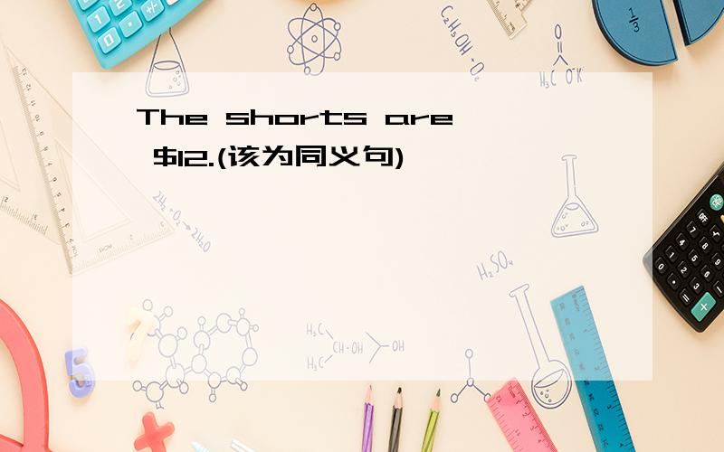 The shorts are $12.(该为同义句)