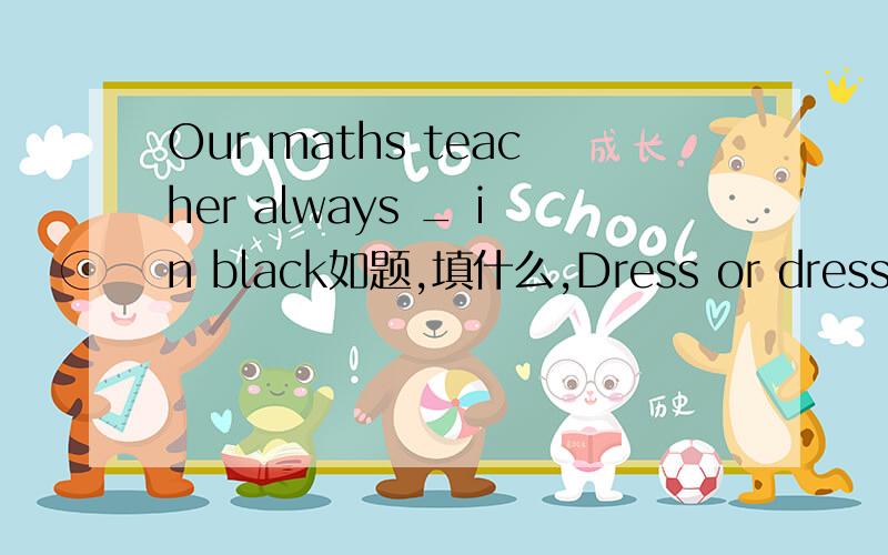 Our maths teacher always _ in black如题,填什么,Dress or dressed .我认为填后者,老师填前者,那个对,为什么