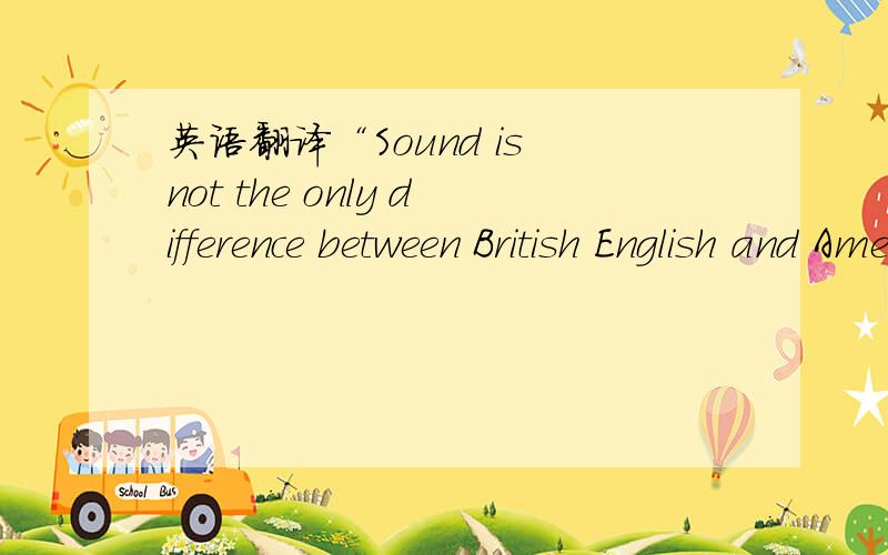 英语翻译“Sound is not the only difference between British English and American English ”译成汉语