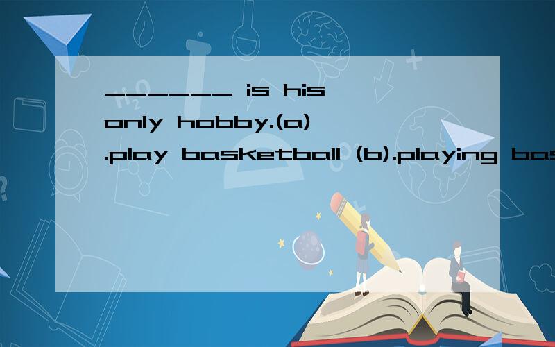 ______ is his only hobby.(a).play basketball (b).playing basketball______ is his only hobby.(a).play basketball (b).playing basketball