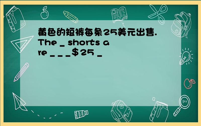 黄色的短裤每条25美元出售.The _ shorts are _ _ _＄25 _