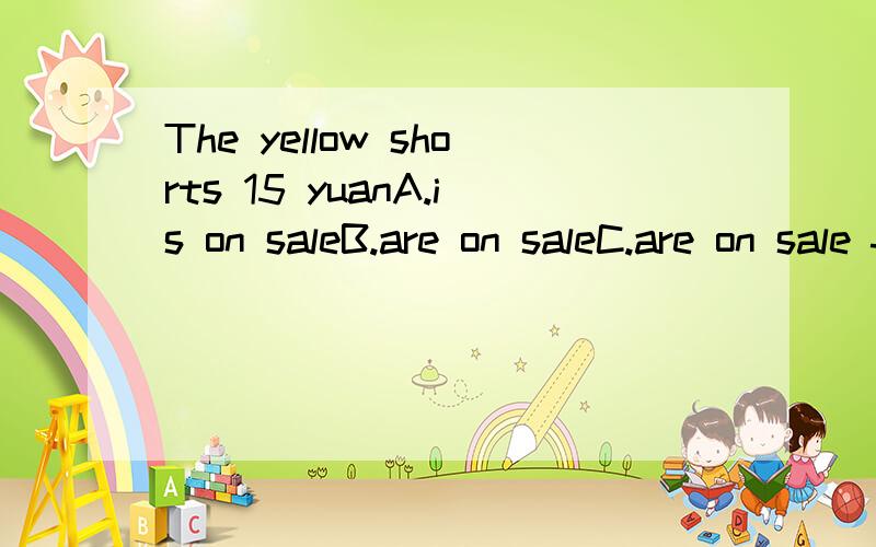The yellow shorts 15 yuanA.is on saleB.are on saleC.are on sale forD.sell写出为什么
