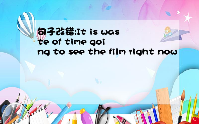 句子改错:It is waste of time going to see the film right now