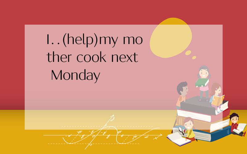 I..(help)my mother cook next Monday