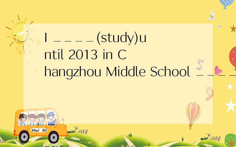I ____(study)until 2013 in Changzhou Middle School ______(take)good care of your sister,pleaseThis new car really caused（引起）too much noise______(problem)