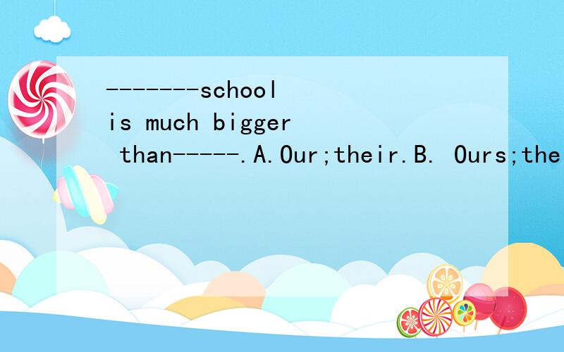 -------school is much bigger than-----.A.Our;their.B. Ours;theirsC.theirs;ourD.Their;ours