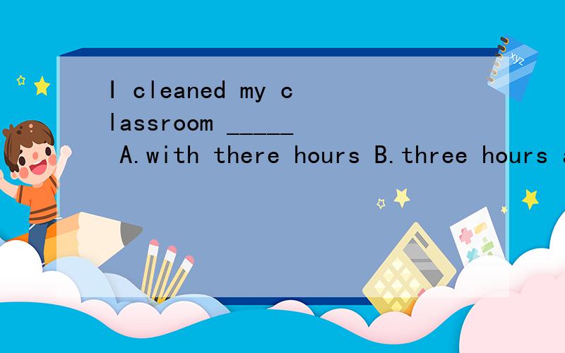 I cleaned my classroom _____ A.with there hours B.three hours ago C.in there hours D.there hours be