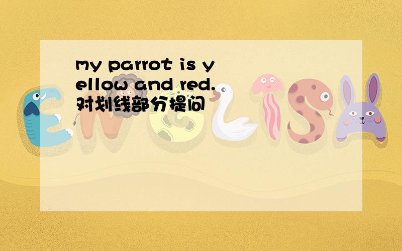my parrot is yellow and red.对划线部分提问
