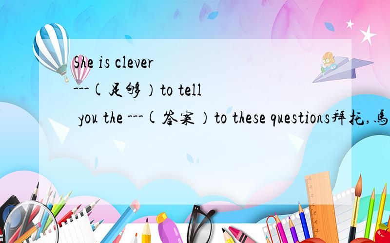 She is clever ---(足够）to tell you the ---(答案）to these questions拜托,马上就要