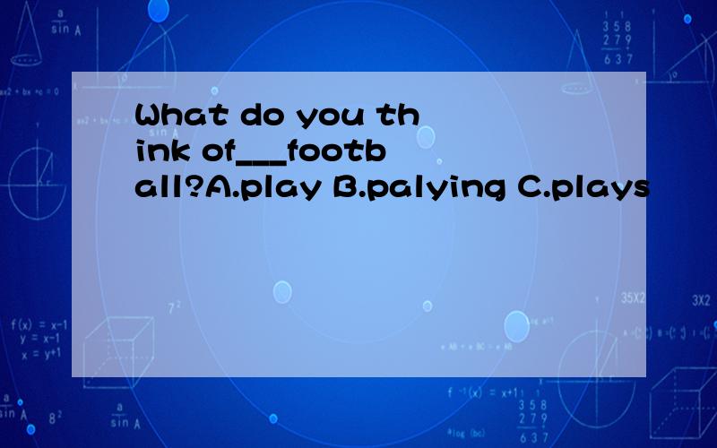 What do you think of___football?A.play B.palying C.plays