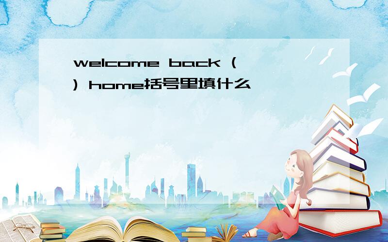 welcome back () home括号里填什么