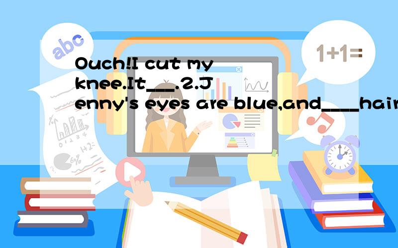 Ouch!I cut my knee.It___.2.Jenny's eyes are blue,and____hair is short and blond.
