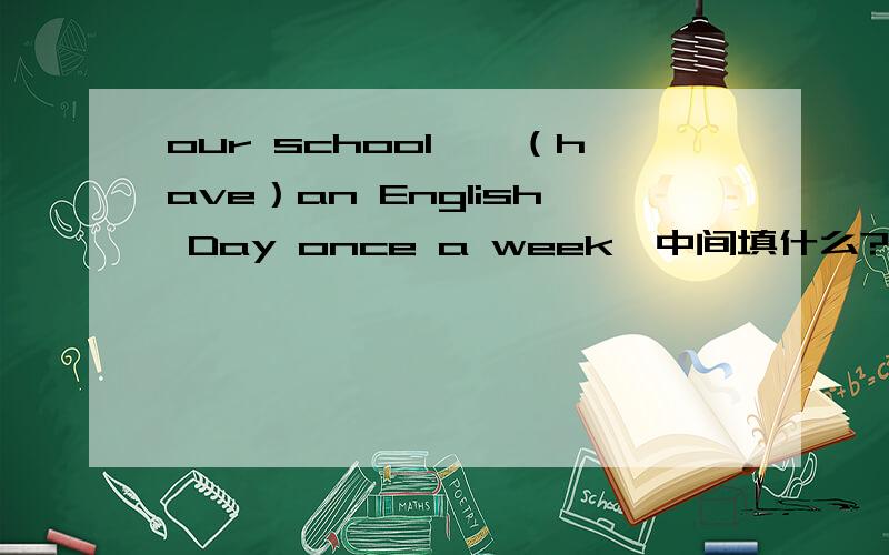 our school——（have）an English Day once a week,中间填什么?