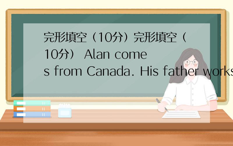 完形填空（10分）完形填空（10分） Alan comes from Canada. His father works in Beijing. 11 boy is in完形填空（10分）Alan comes from Canada. His father works in Beijing.   11   boy is in our class now. He’s fourteen years old. His