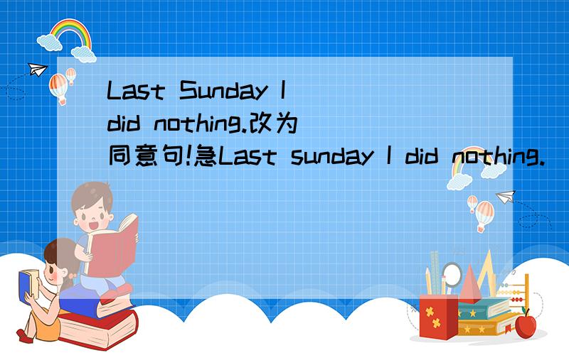 Last Sunday I did nothing.改为同意句!急Last sunday I did nothing._____,_____,_____.