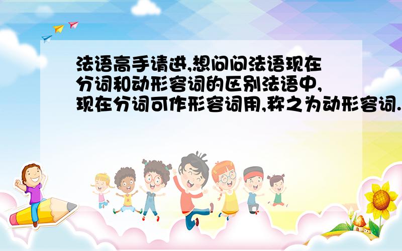 法语高手请进,想问问法语现在分词和动形容词的区别法语中,现在分词可作形容词用,称之为动形容词.但有些动形容词与现在分词词形不同.想问问这些词形不同的词,什么时候用现在分词,什么