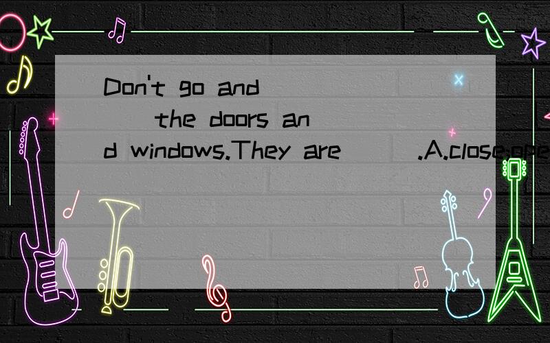 Don't go and ___the doors and windows.They are___.A.close;open B.open;open C.open;close D.close;close