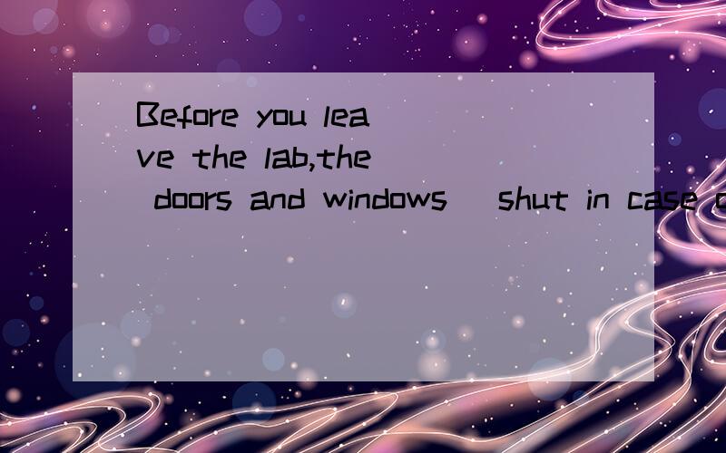 Before you leave the lab,the doors and windows _shut in case of rain.A.is B.are C.is to be D.are to be选哪个,为什么选哪个