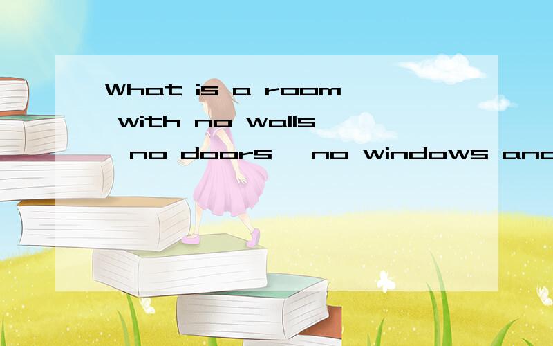 What is a room with no walls,no doors ,no windows and no floors?It's.