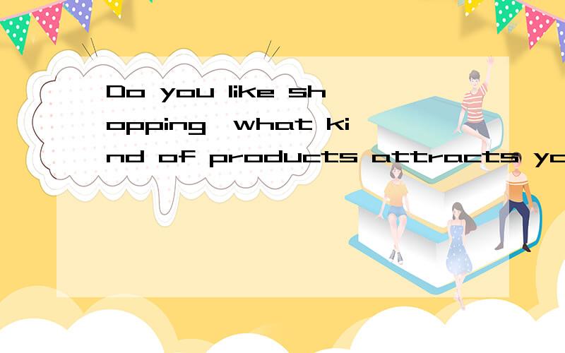 Do you like shopping,what kind of products attracts you most?why?要求写出对话 三分钟左右.