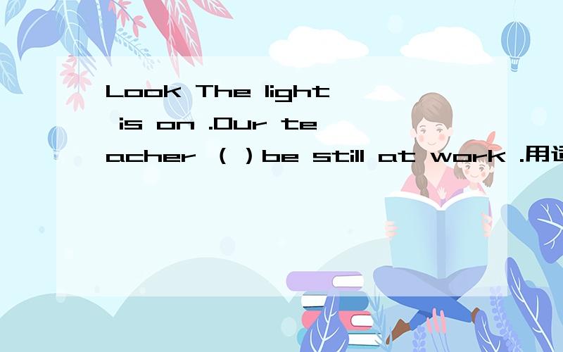 Look The light is on .Our teacher （）be still at work .用适当的情态动词填空.
