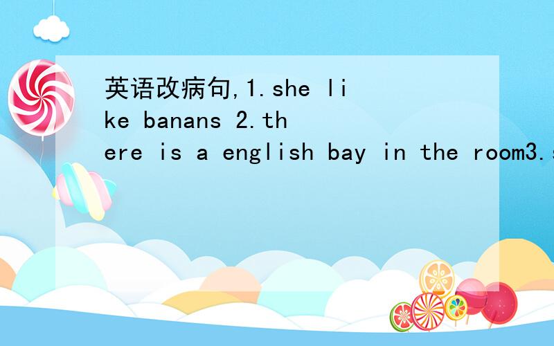英语改病句,1.she like banans 2.there is a english bay in the room3.she doesn't has a cat4.he has some breands