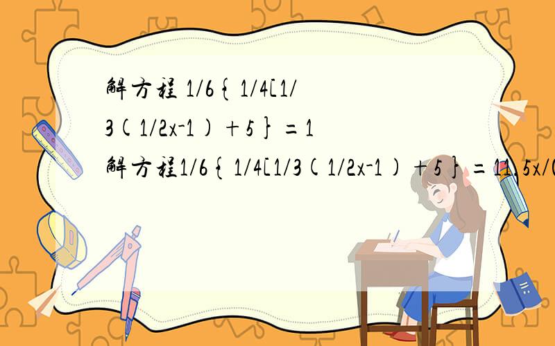 解方程 1/6{1/4[1/3(1/2x-1)+5}=1解方程1/6{1/4[1/3(1/2x-1)+5}=11.5x/0.6-1.5-x/2=0.5 4{3/2 [2/3(x/4-1)-2-x=50.7-0.1x/0.4-x-1/3=x+1x+1/3 [x+1/3（ x-9）=1/9（x-9)
